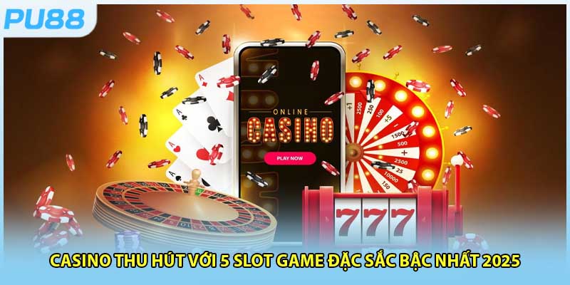 Casino Thu Hút Với 5 Slot Game Đặc Sắc Bậc Nhất 2025