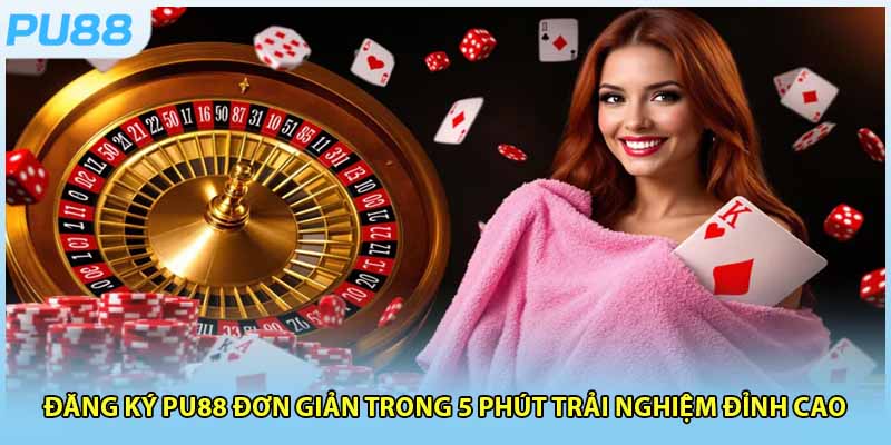 ĐĂNG KÝ PU88 Đơn Giản Trong 5 Phút Trải Nghiệm Đỉnh Cao
