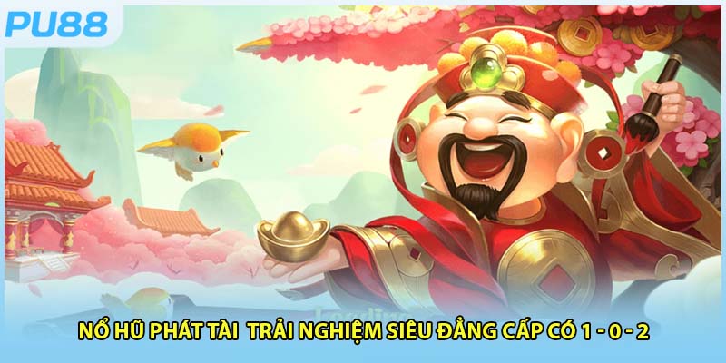 Nổ Hũ Phát Tài Trải Nghiệm Siêu Đẳng Cấp Có 1 - 0 - 2
