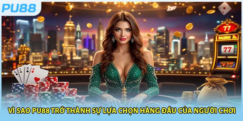 Vì sao PU88 trở thành sự lựa chọn hàng đầu của người chơi